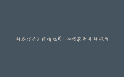 刺客信条3 狩猎地图(如何获取并解锁所有狩猎地图)